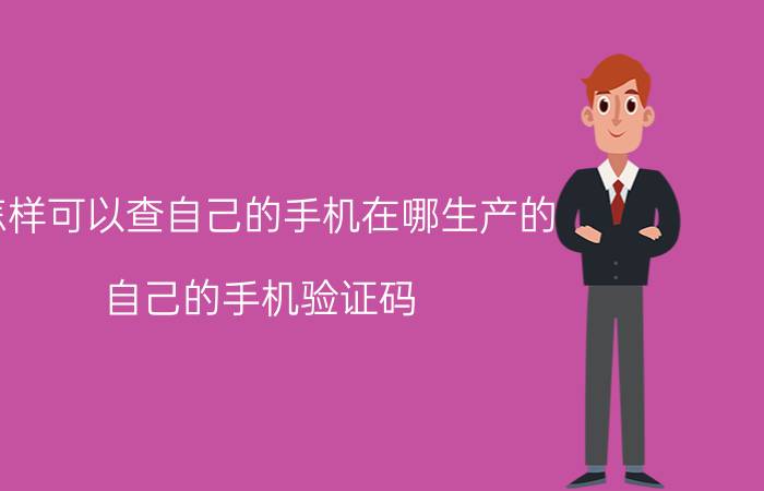 怎样可以查自己的手机在哪生产的 自己的手机验证码,怎么查？